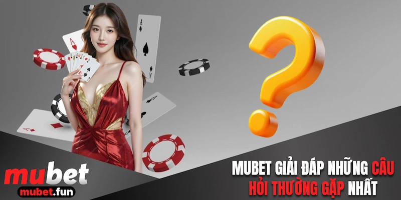 Mubet giải đáp những câu hỏi thường gặp nhất